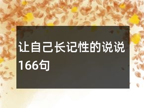 讓自己長(zhǎng)記性的說(shuō)說(shuō)166句