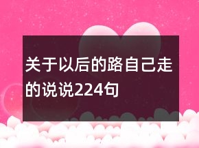 關(guān)于以后的路自己走的說(shuō)說(shuō)224句