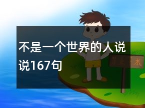 不是一個(gè)世界的人說(shuō)說(shuō)167句