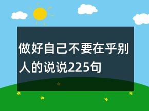 做好自己不要在乎別人的說說225句