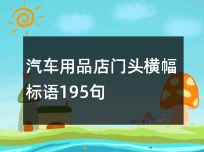 汽車用品店門頭橫幅標(biāo)語(yǔ)195句