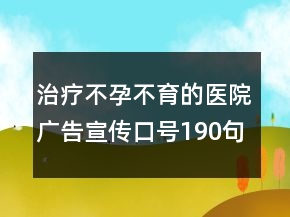 治療不孕不育的醫(yī)院廣告宣傳口號(hào)190句