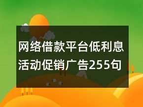 網(wǎng)絡借款平臺低利息活動促銷廣告255句
