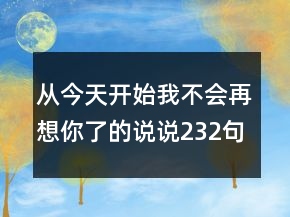 從今天開始我不會再想你了的說說232句