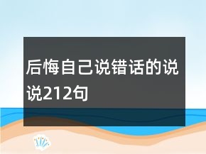后悔自己說(shuō)錯(cuò)話的說(shuō)說(shuō)212句
