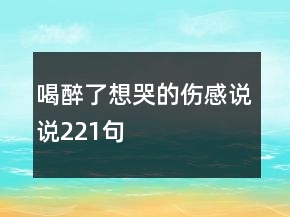 喝醉了想哭的傷感說說221句