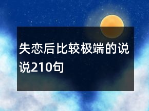 失戀后比較極端的說(shuō)說(shuō)210句