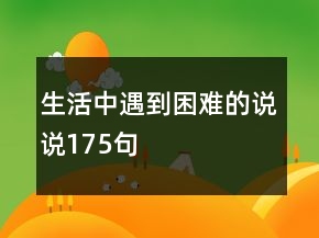 生活中遇到困難的說(shuō)說(shuō)175句