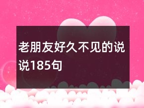 老朋友好久不見(jiàn)的說(shuō)說(shuō)185句