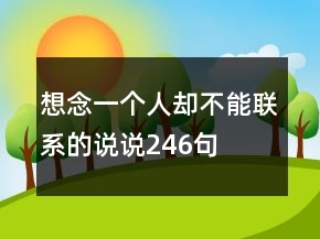 想念一個(gè)人卻不能聯(lián)系的說說246句