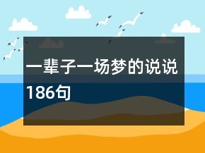 一輩子一場(chǎng)夢(mèng)的說(shuō)說(shuō)186句