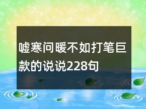 噓寒問暖不如打筆巨款的說說228句