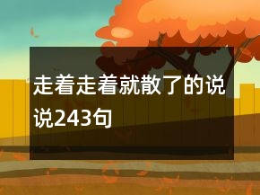 走著走著就散了的說(shuō)說(shuō)243句