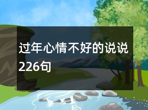 過(guò)年心情不好的說(shuō)說(shuō)226句