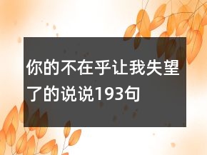 你的不在乎讓我失望了的說(shuō)說(shuō)193句