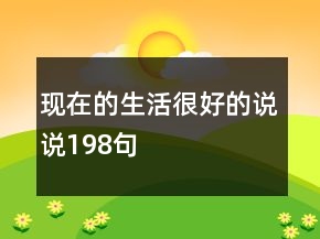 現(xiàn)在的生活很好的說說198句
