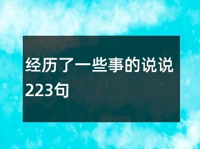 經(jīng)歷了一些事的說(shuō)說(shuō)223句