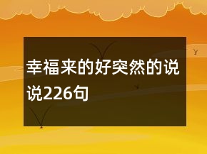 幸福來(lái)的好突然的說(shuō)說(shuō)226句