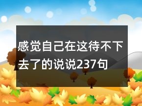 感覺自己在這待不下去了的說說237句