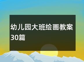 幼兒園大班繪畫(huà)教案30篇