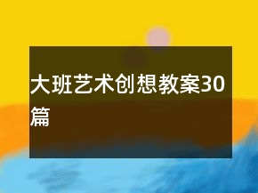 大班藝術(shù)創(chuàng)想教案30篇