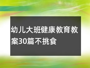 幼兒大班健康教育教案30篇不挑食
