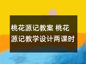 桃花源記教案 桃花源記教學設計兩課時一等獎