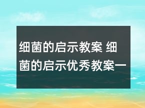 細(xì)菌的啟示教案 細(xì)菌的啟示優(yōu)秀教案一等獎(jiǎng)