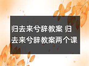 歸去來兮辭教案 歸去來兮辭教案兩個課時一等獎