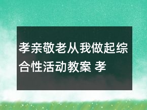 孝親敬老,從我做起綜合性活動教案 孝親敬老,從我做起演講稿一等獎(jiǎng)