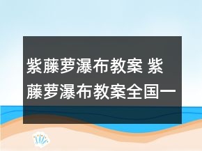 紫藤蘿瀑布教案 紫藤蘿瀑布教案全國一等獎