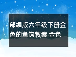 部編版六年級(jí)下冊金色的魚鉤教案 金色的魚鉤教案優(yōu)秀一等獎(jiǎng)