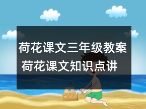 荷花課文三年級(jí)教案 荷花課文知識(shí)點(diǎn)講解一等獎(jiǎng)