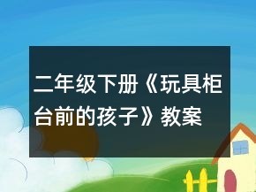 二年級(jí)下冊(cè)《玩具柜臺(tái)前的孩子》教案一等獎(jiǎng)