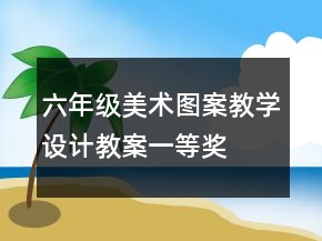 六年級美術(shù)圖案教學(xué)設(shè)計教案一等獎