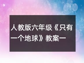 人教版六年級(jí)《只有一個(gè)地球》教案一等獎(jiǎng)