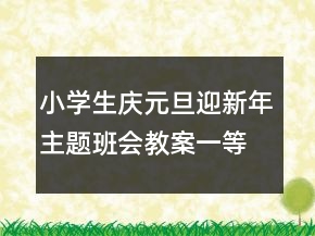 小學生慶元旦迎新年主題班會教案一等獎