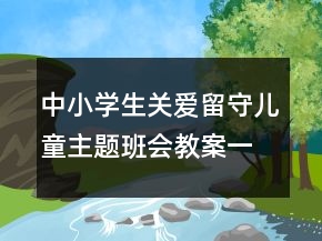 中小學(xué)生關(guān)愛留守兒童主題班會教案一等獎