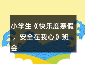 小學(xué)生《快樂度寒假 ，安全在我心》班會教案一等獎
