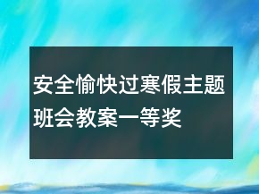 安全愉快過寒假主題班會教案一等獎