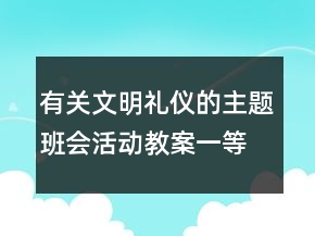 有關(guān)文明禮儀的主題班會活動教案一等獎