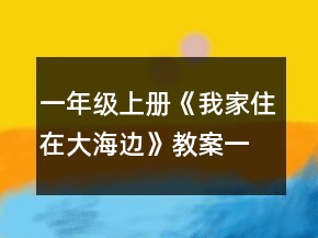 一年級(jí)上冊(cè)《我家住在大海邊》教案一等獎(jiǎng)