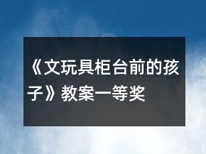 《文玩具柜臺(tái)前的孩子》教案一等獎(jiǎng)