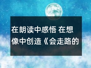 在朗讀中感悟 在想像中創(chuàng)造《會走路的樹》教案一等獎