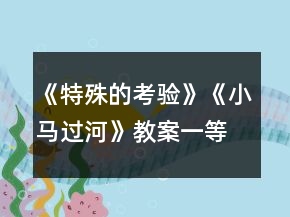 《特殊的考驗(yàn)》《小馬過(guò)河》教案一等獎(jiǎng)