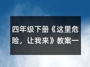 四年級下冊《這里危險，讓我來》教案一等獎
