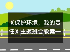 《保護(hù)環(huán)境，我的責(zé)任》主題班會(huì)教案一等獎(jiǎng)