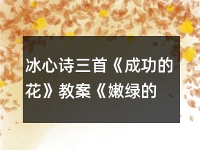 冰心詩(shī)三首《成功的花》教案《嫩綠的芽?jī)骸方贪浮肚嗄耆恕方贪敢坏泉?jiǎng)