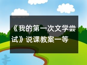 《我的第一次文學嘗試》說課教案一等獎
