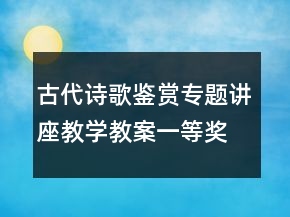 古代詩(shī)歌鑒賞專(zhuān)題講座教學(xué)教案一等獎(jiǎng)
